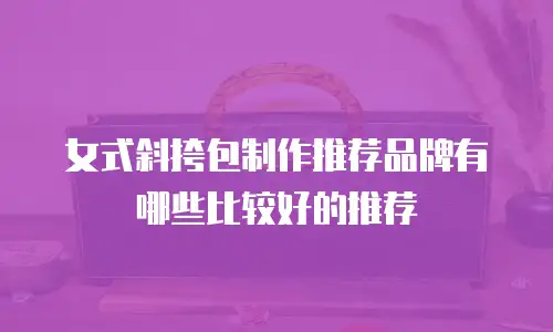 女式斜挎包制作推荐品牌有哪些比较好的推荐