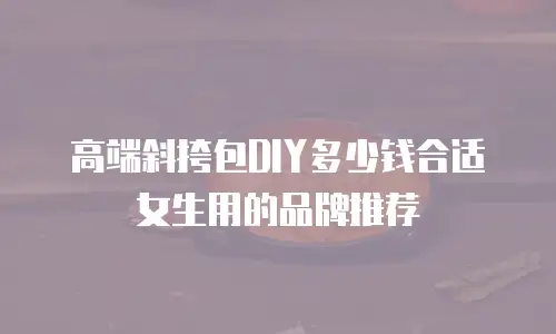 高端斜挎包DIY多少钱合适女生用的品牌推荐