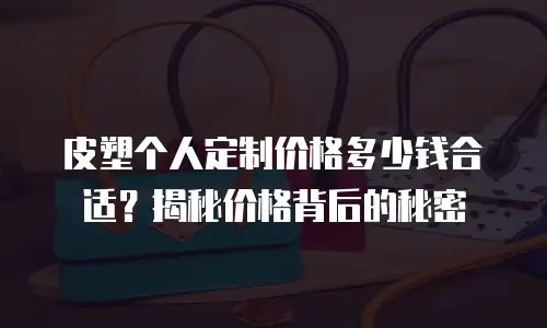 皮塑个人定制价格多少钱合适？揭秘价格背后的秘密
