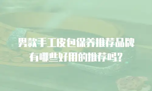 男款手工皮包保养推荐品牌有哪些好用的推荐吗？