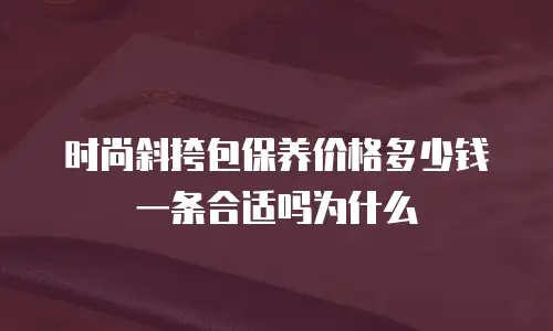 时尚斜挎包保养价格多少钱一条合适吗为什么
