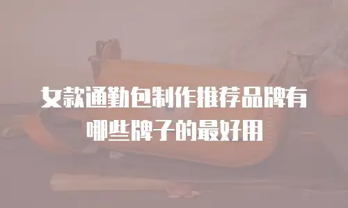 女款通勤包制作推荐品牌有哪些牌子的最好用