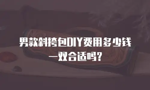 男款斜挎包DIY费用多少钱一双合适吗？