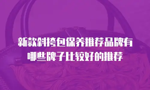 新款斜挎包保养推荐品牌有哪些牌子比较好的推荐