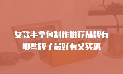 女款手拿包制作推荐品牌有哪些牌子最好看又实惠