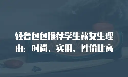 轻奢包包推荐学生款女生理由：时尚、实用、性价比高