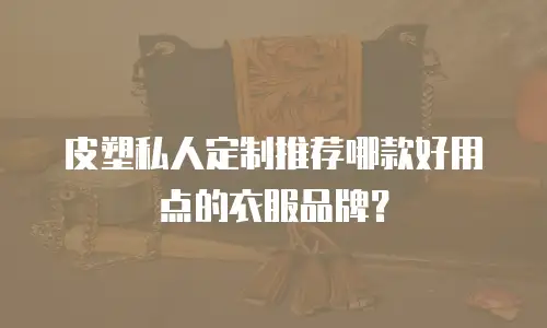 皮塑私人定制推荐哪款好用点的衣服品牌？