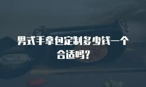 男式手拿包定制多少钱一个合适吗？