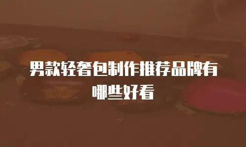 男款轻奢包制作推荐品牌有哪些好看