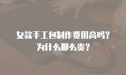 女款手工包制作费用高吗？为什么那么贵？