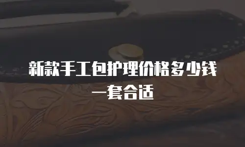 新款手工包护理价格多少钱一套合适