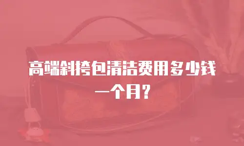 高端斜挎包清洁费用多少钱一个月？