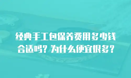 经典手工包保养费用多少钱合适吗？为什么便宜很多？