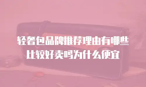 轻奢包品牌推荐理由有哪些比较好卖吗为什么便宜