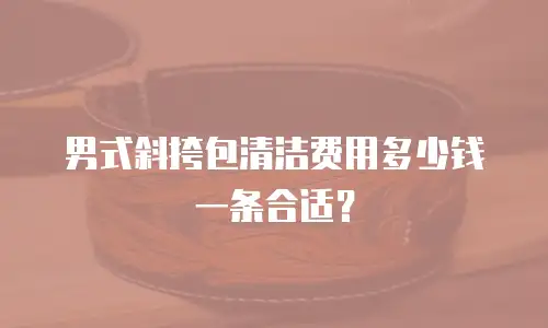 男式斜挎包清洁费用多少钱一条合适？