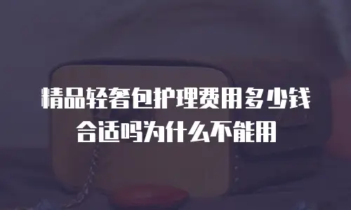 精品轻奢包护理费用多少钱合适吗为什么不能用