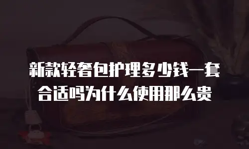 新款轻奢包护理多少钱一套合适吗为什么使用那么贵