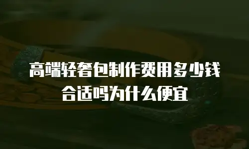 高端轻奢包制作费用多少钱合适吗为什么便宜