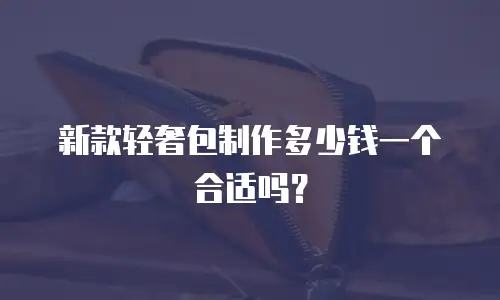 新款轻奢包制作多少钱一个合适吗？