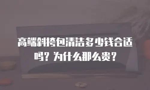 高端斜挎包清洁多少钱合适吗？为什么那么贵？
