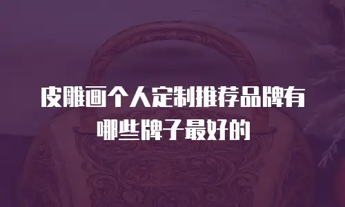 皮雕画个人定制推荐品牌有哪些牌子最好的