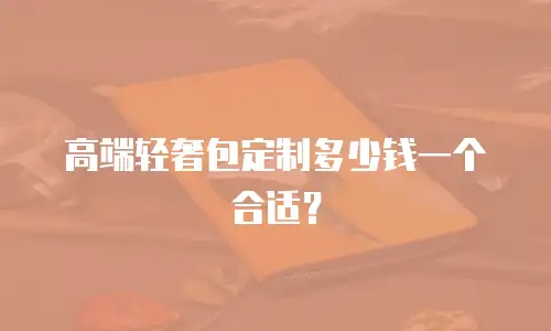 高端轻奢包定制多少钱一个合适？