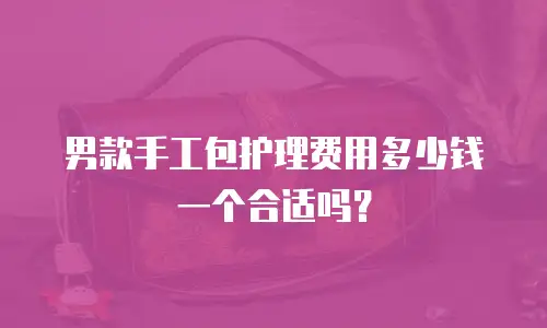 男款手工包护理费用多少钱一个合适吗？