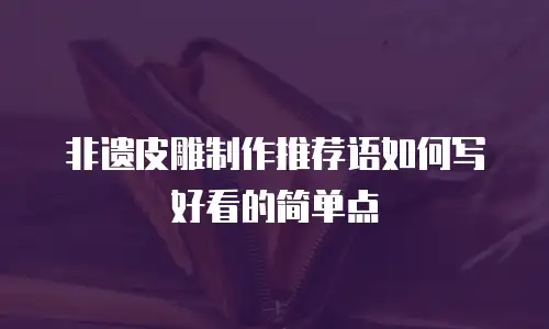 非遗皮雕制作推荐语如何写好看的简单点