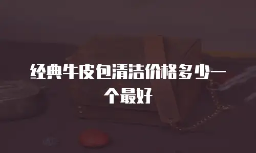 经典牛皮包清洁价格多少一个最好