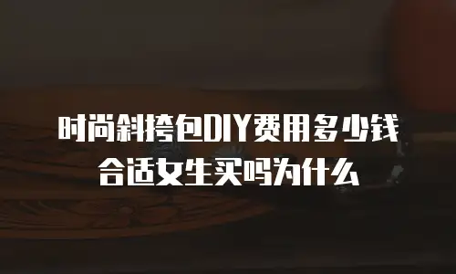 时尚斜挎包DIY费用多少钱合适女生买吗为什么