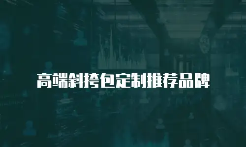 高端斜挎包定制推荐品牌
