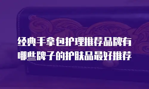 经典手拿包护理推荐品牌有哪些牌子的护肤品最好推荐
