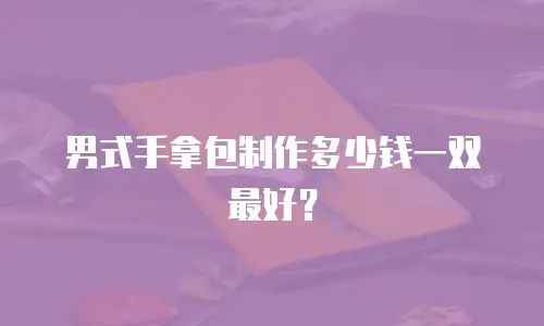 男式手拿包制作多少钱一双最好？