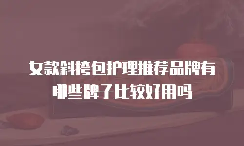 女款斜挎包护理推荐品牌有哪些牌子比较好用吗