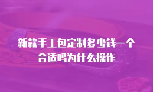 新款手工包定制多少钱一个合适吗为什么操作