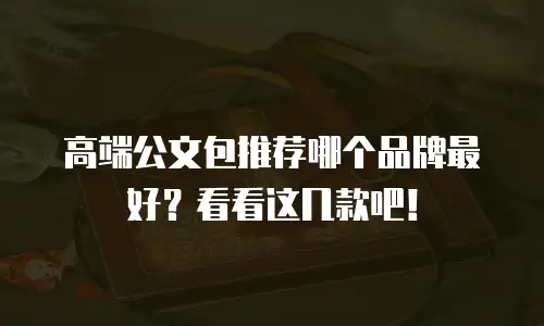 高端公文包推荐哪个品牌最好？看看这几款吧！