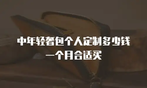 中年轻奢包个人定制多少钱一个月合适买