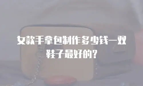 女款手拿包制作多少钱一双鞋子最好的？