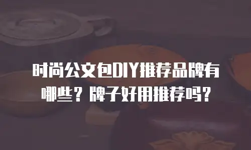 时尚公文包DIY推荐品牌有哪些？牌子好用推荐吗？