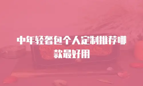 中年轻奢包个人定制推荐哪款最好用