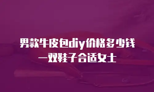 男款牛皮包diy价格多少钱一双鞋子合适女士