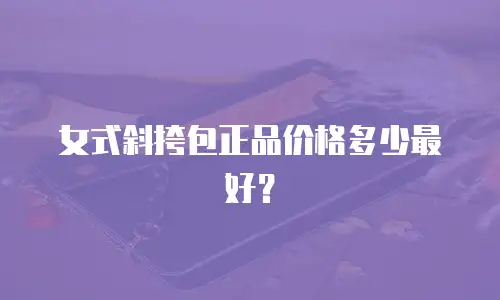 女式斜挎包正品价格多少最好？