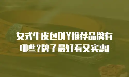 女式牛皮包DIY推荐品牌有哪些?牌子最好看又实惠!