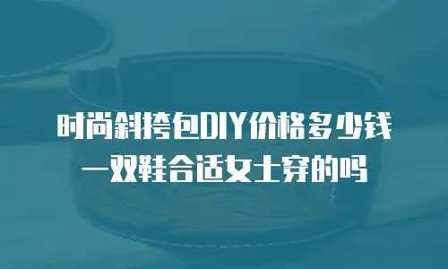 时尚斜挎包DIY价格多少钱一双鞋合适女士穿的吗