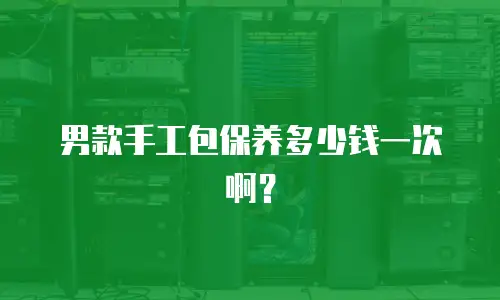 男款手工包保养多少钱一次啊？