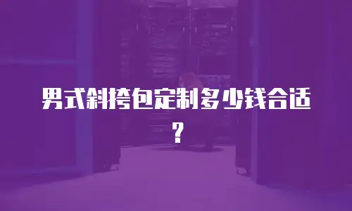 男式斜挎包定制多少钱合适？
