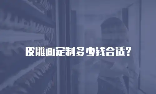  皮雕画定制多少钱合适？