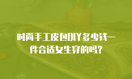 时尚手工皮包DIY多少钱一件合适女生穿的吗？
