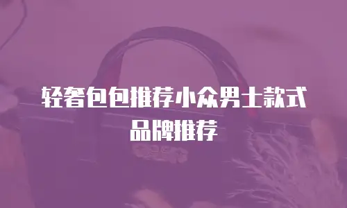 轻奢包包推荐小众男士款式品牌推荐