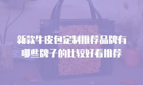 新款牛皮包定制推荐品牌有哪些牌子的比较好看推荐